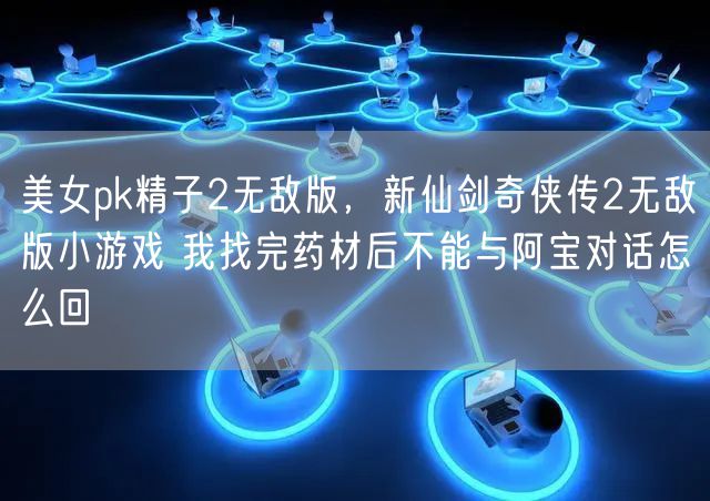 美女pk精子2无敌版，新仙剑奇侠传2无敌版小游戏 我找完药材后不能与阿宝对话怎么回