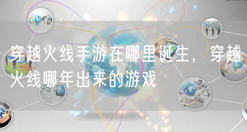 穿越火线手游在哪里诞生，穿越火线哪年出来的游戏