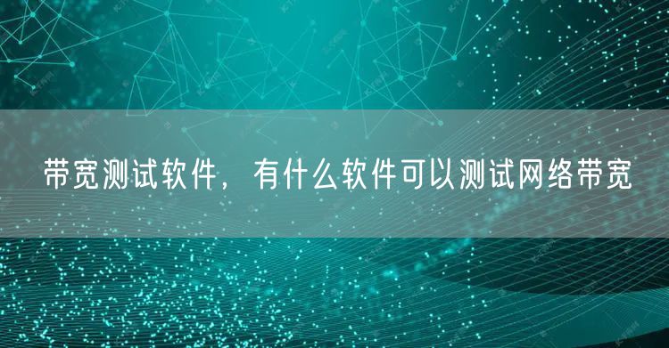 带宽测试软件，有什么软件可以测试网络带宽