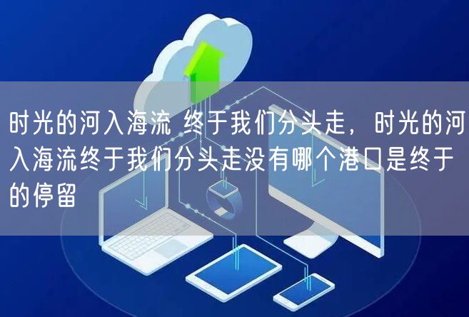 时光的河入海流 终于我们分头走，时光的河入海流终于我们分头走没有哪个港口是终于的停留