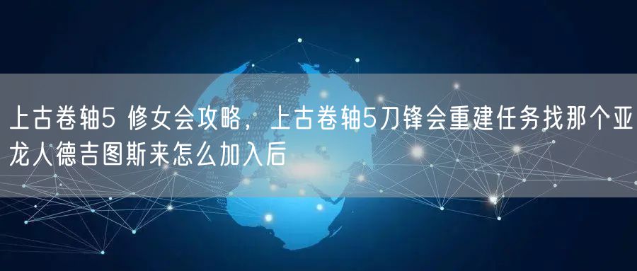上古卷轴5 修女会攻略，上古卷轴5刀锋会重建任务找那个亚龙人德吉图斯来怎么加入后