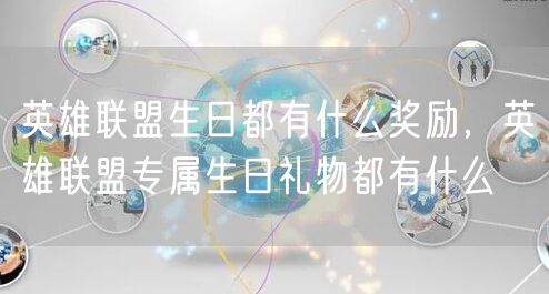 英雄联盟生日都有什么奖励，英雄联盟专属生日礼物都有什么