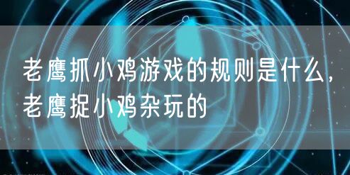 老鹰抓小鸡游戏的规则是什么，老鹰捉小鸡杂玩的