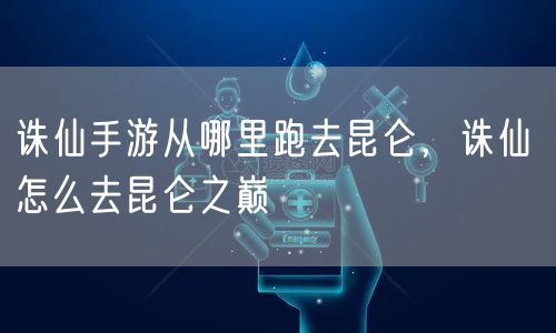 诛仙手游从哪里跑去昆仑，诛仙 怎么去昆仑之巅