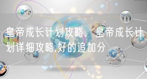 皇帝成长计划攻略，皇帝成长计划详细攻略,好的追加分