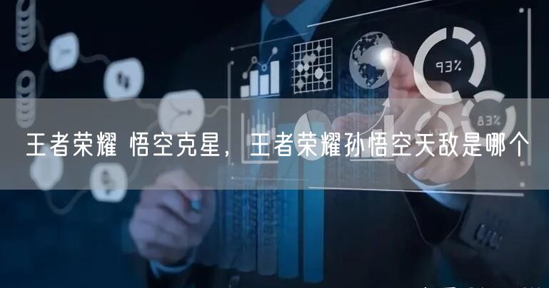 王者荣耀 悟空克星，王者荣耀孙悟空天敌是哪个