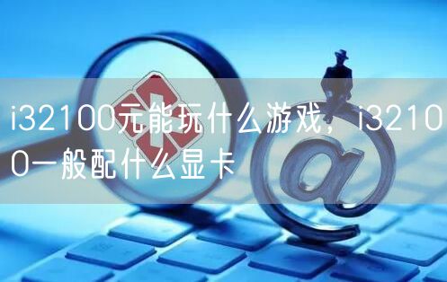 i32100元能玩什么游戏，i32100一般配什么显卡