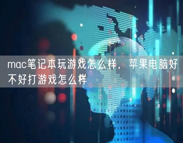mac笔记本玩游戏怎么样，苹果电脑好不好打游戏怎么样