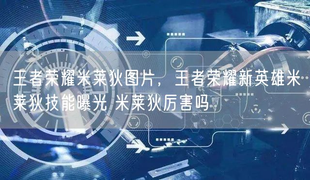 王者荣耀米莱狄图片，王者荣耀新英雄米莱狄技能曝光 米莱狄厉害吗