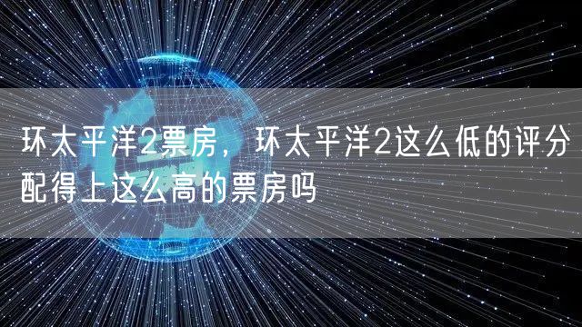 环太平洋2票房，环太平洋2这么低的评分配得上这么高的票房吗