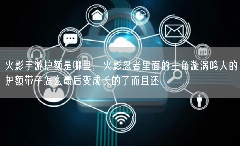 火影手游护额是哪里，火影忍者里面的主角漩涡鸣人的护额带子怎么最后变成长的了而且还