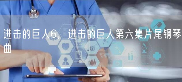 进击的巨人6，进击的巨人第六集片尾钢琴曲