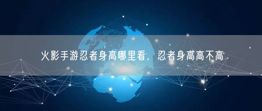 火影手游忍者身高哪里看，忍者身高高不高