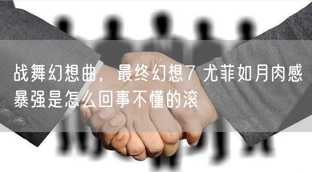 战舞幻想曲，最终幻想7 尤菲如月肉感暴强是怎么回事不懂的滚