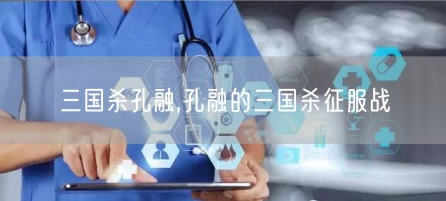 三国杀孔融,孔融的三国杀征服战