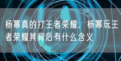 杨幂真的打王者荣耀，杨幂玩王者荣耀其背后有什么含义
