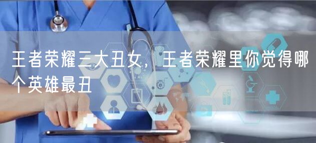 王者荣耀三大丑女，王者荣耀里你觉得哪个英雄最丑
