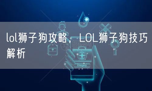 lol狮子狗攻略，LOL狮子狗技巧解析