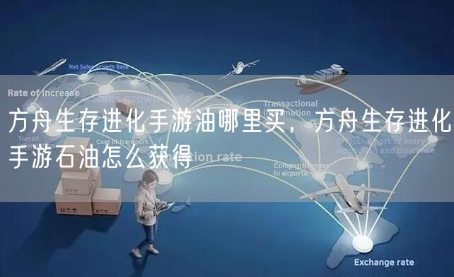 方舟生存进化手游油哪里买，方舟生存进化手游石油怎么获得