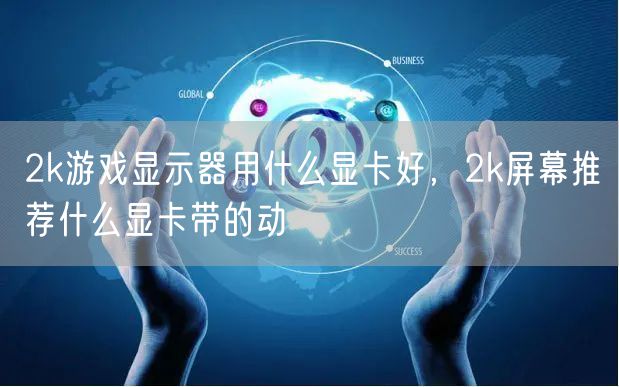 2k游戏显示器用什么显卡好，2k屏幕推荐什么显卡带的动