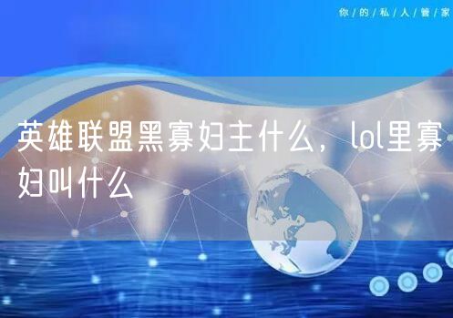 英雄联盟黑寡妇主什么，lol里寡妇叫什么