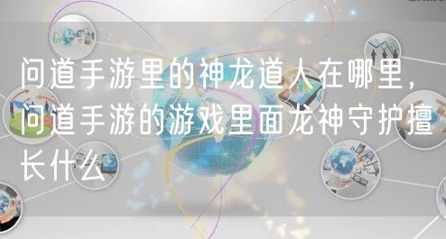 问道手游里的神龙道人在哪里，问道手游的游戏里面龙神守护擅长什么