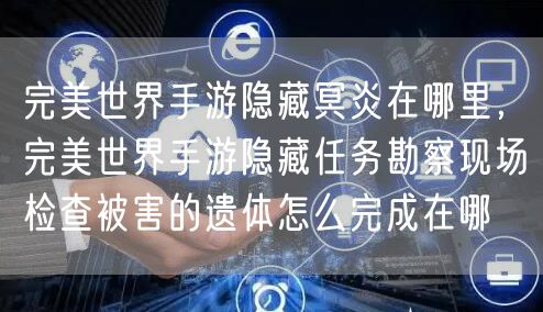 完美世界手游隐藏冥炎在哪里，完美世界手游隐藏任务勘察现场检查被害的遗体怎么完成在哪