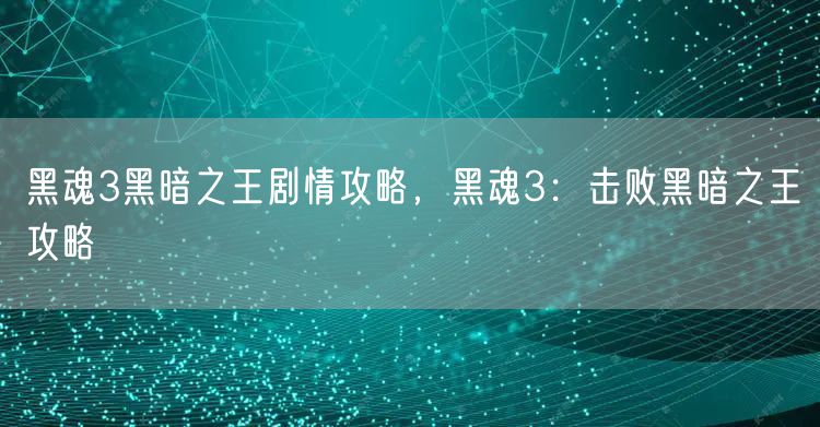 黑魂3黑暗之王剧情攻略，黑魂3：击败黑暗之王攻略