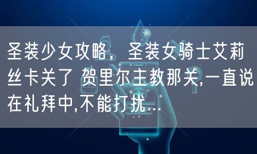 圣装少女攻略，圣装女骑士艾莉丝卡关了 贺里尔主教那关,一直说在礼拜中,不能打扰...