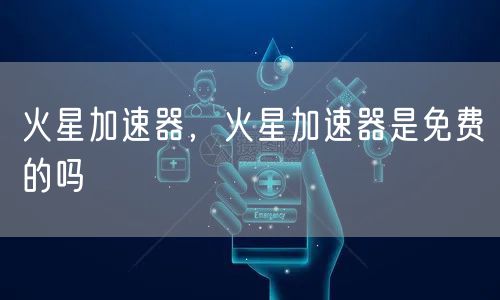 火星加速器，火星加速器是免费的吗