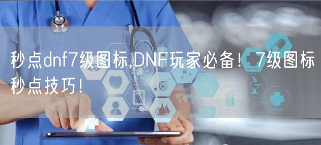 秒点dnf7级图标,DNF玩家必备！7级图标秒点技巧！