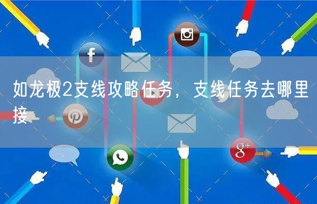 如龙极2支线攻略任务，支线任务去哪里接
