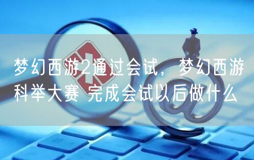梦幻西游2通过会试，梦幻西游科举大赛 完成会试以后做什么
