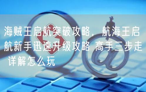 海贼王启航突破攻略，航海王启航新手迅速升级攻略 高手三步走 详解怎么玩
