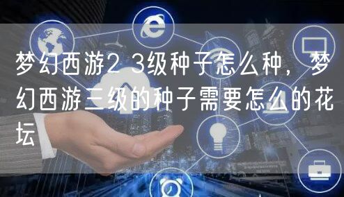梦幻西游2 3级种子怎么种，梦幻西游三级的种子需要怎么的花坛