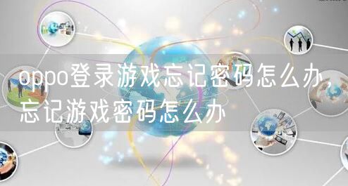 oppo登录游戏忘记密码怎么办，忘记游戏密码怎么办