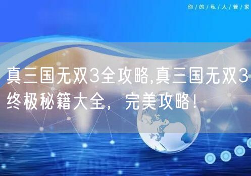 真三国无双3全攻略,真三国无双3终极秘籍大全，完美攻略！