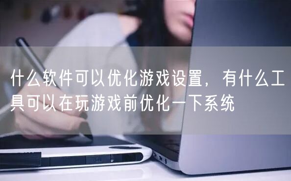 什么软件可以优化游戏设置，有什么工具可以在玩游戏前优化一下系统