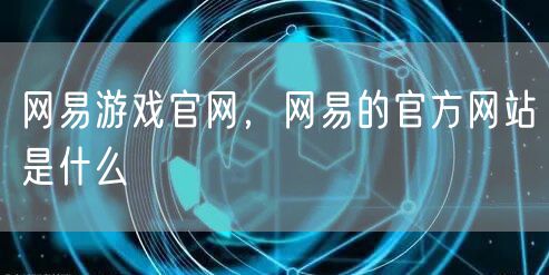 网易游戏官网，网易的官方网站是什么
