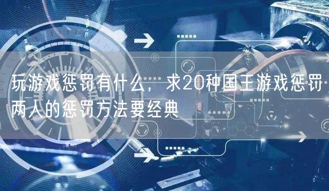 玩游戏惩罚有什么，求20种国王游戏惩罚两人的惩罚方法要经典