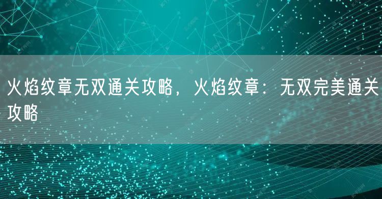 火焰纹章无双通关攻略，火焰纹章：无双完美通关攻略