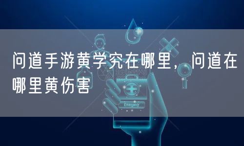 问道手游黄学究在哪里，问道在哪里黄伤害