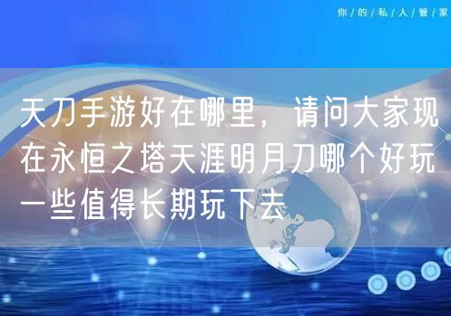 天刀手游好在哪里，请问大家现在永恒之塔天涯明月刀哪个好玩一些值得长期玩下去