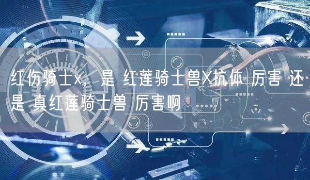红伤骑士x，是 红莲骑士兽X抗体 厉害 还是 真红莲骑士兽 厉害啊