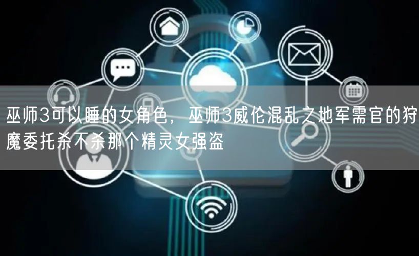 巫师3可以睡的女角色，巫师3威伦混乱之地军需官的狩魔委托杀不杀那个精灵女强盗