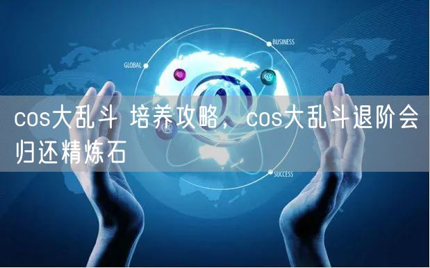 cos大乱斗 培养攻略，cos大乱斗退阶会归还精炼石
