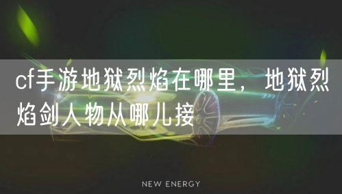 cf手游地狱烈焰在哪里，地狱烈焰剑人物从哪儿接