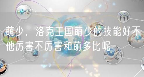 萌少，洛克王国萌少的技能好不他厉害不厉害和萌多比呢