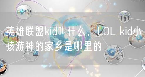 英雄联盟kid叫什么，LOL kid小孩游神的家乡是哪里的