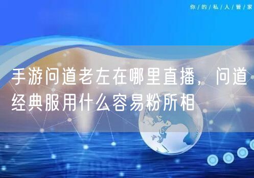 手游问道老左在哪里直播，问道经典服用什么容易粉所相